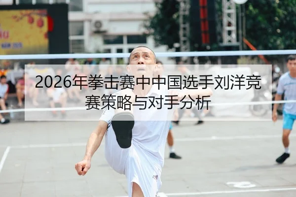 2026年拳击赛中中国选手刘洋竞赛策略与对手分析（Panda Sports App）