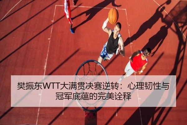 樊振东WTT大满贯决赛逆转：心理韧性与冠军底蕴的完美诠释